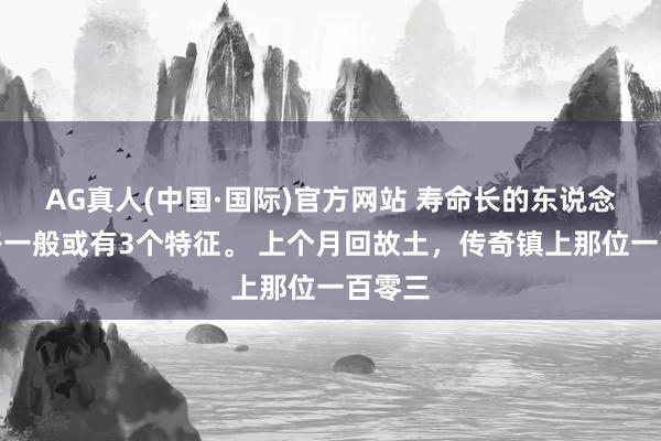 AG真人(中国·国际)官方网站 寿命长的东说念主走路一般或有3个特征。 上个月回故土，传奇镇上那位一百零三