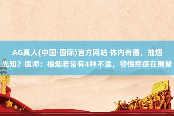 AG真人(中国·国际)官方网站 体内有癌，抽烟先知？医师：抽烟若常有4种不适，警惕癌症在围聚