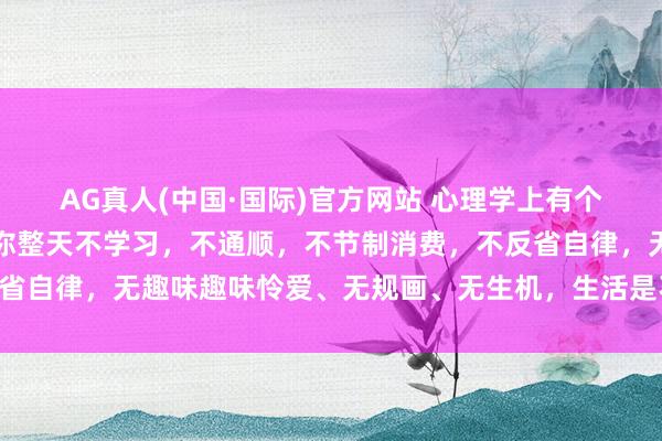 AG真人(中国·国际)官方网站 心理学上有个词叫:破窗效应,如若你整天不学习,不通顺,不节制消费,不反省自律,无趣味趣味怜爱、无规画、无生机,生活是不会变好的……