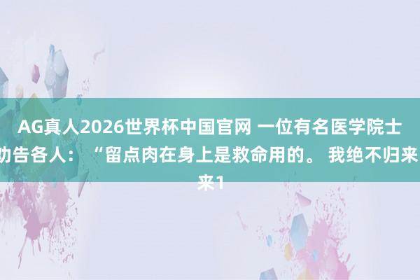 AG真人2026世界杯中国官网 一位有名医学院士劝告各人: “留点肉在身上是救命用的。 我绝不归来1