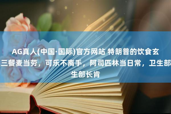 AG真人(中国·国际)官方网站 特朗普的饮食玄学：三餐麦当劳，可乐不离手，阿司匹林当日常，卫生部长肯