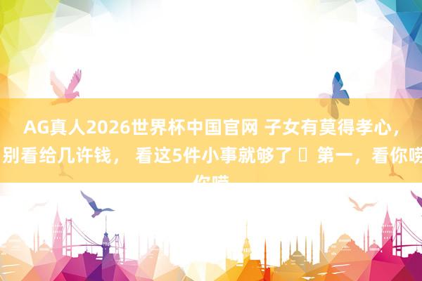 AG真人2026世界杯中国官网 子女有莫得孝心， 别看给几许钱， 看这5件小事就够了 ​第一，看你唠