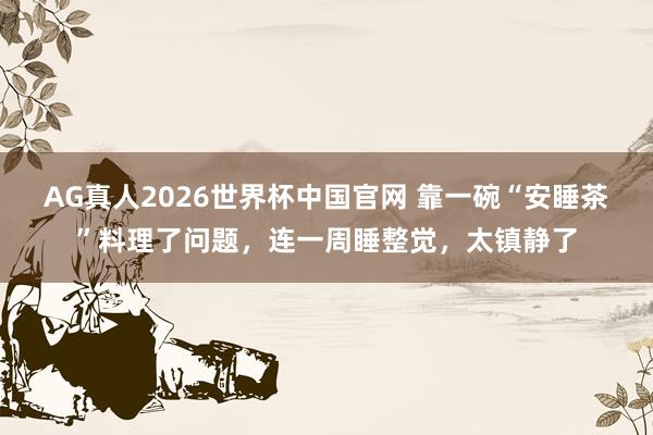 AG真人2026世界杯中国官网 靠一碗“安睡茶”料理了问题，连一周睡整觉，太镇静了