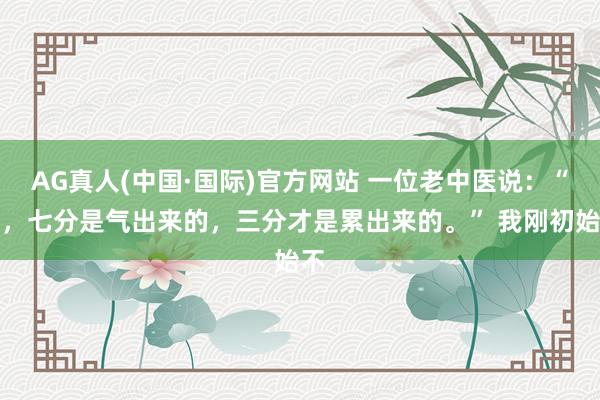 AG真人(中国·国际)官方网站 一位老中医说：“病，七分是气出来的，三分才是累出来的。” 我刚初始不