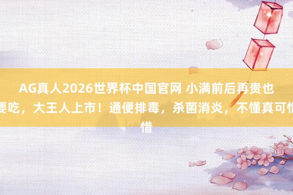AG真人2026世界杯中国官网 小满前后再贵也要吃，大王人上市！通便排毒，杀菌消炎，不懂真可惜