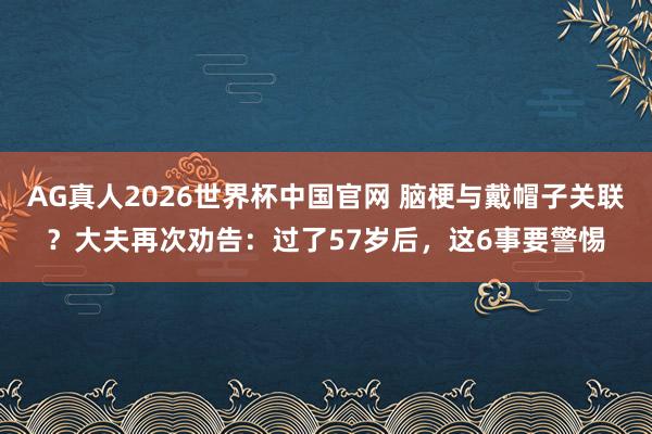AG真人2026世界杯中国官网 脑梗与戴帽子关联？大夫再次劝告：过了57岁后，这6事要警惕