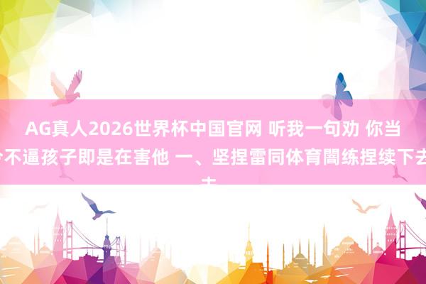 AG真人2026世界杯中国官网 听我一句劝 你当今不逼孩子即是在害他 一、坚捏雷同体育闇练捏续下去。