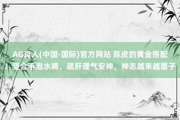 AG真人(中国·国际)官方网站 陈皮的黄金搭配!坚合手泡水喝,疏肝理气安神,神志越来越面子