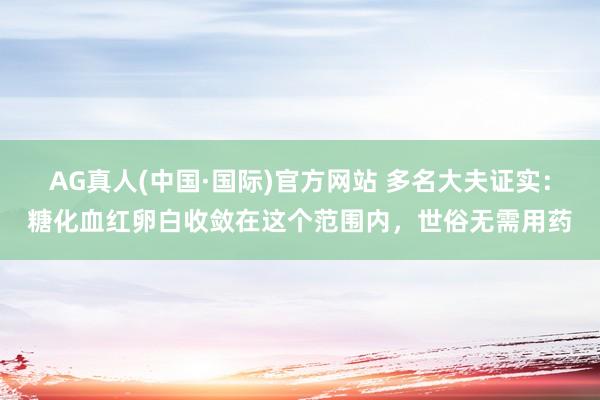 AG真人(中国·国际)官方网站 多名大夫证实：糖化血红卵白收敛在这个范围内，世俗无需用药