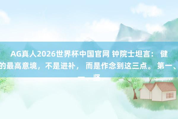 AG真人2026世界杯中国官网 钟院士坦言: 健康的最高意境,不是进补, 而是作念到这三点。 第一、坚