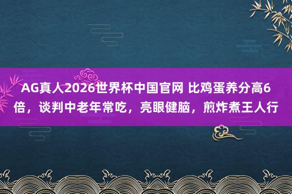 AG真人2026世界杯中国官网 比鸡蛋养分高6倍，谈判中老年常吃，亮眼健脑，煎炸煮王人行