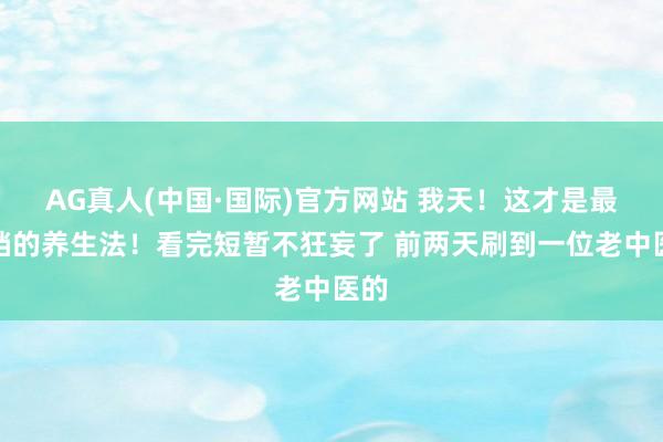 AG真人(中国·国际)官方网站 我天!这才是最高档的养生法!看完短暂不狂妄了 前两天刷到一位老中医的