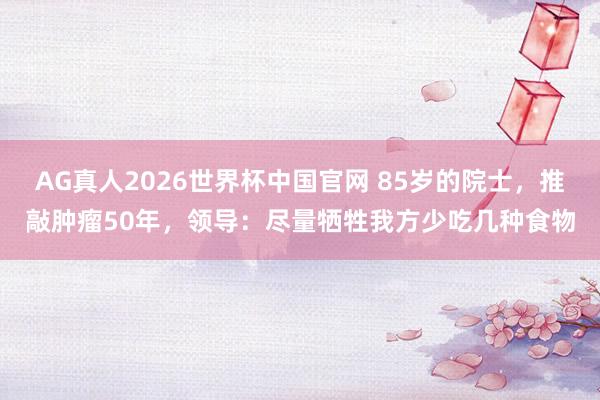AG真人2026世界杯中国官网 85岁的院士，推敲肿瘤50年，领导：尽量牺牲我方少吃几种食物
