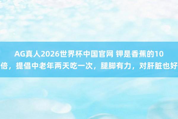 AG真人2026世界杯中国官网 钾是香蕉的10倍，提倡中老年两天吃一次，腿脚有力，对肝脏也好