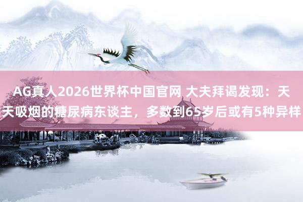 AG真人2026世界杯中国官网 大夫拜谒发现:天天吸烟的糖尿病东谈主,多数到65岁后或有5种异样