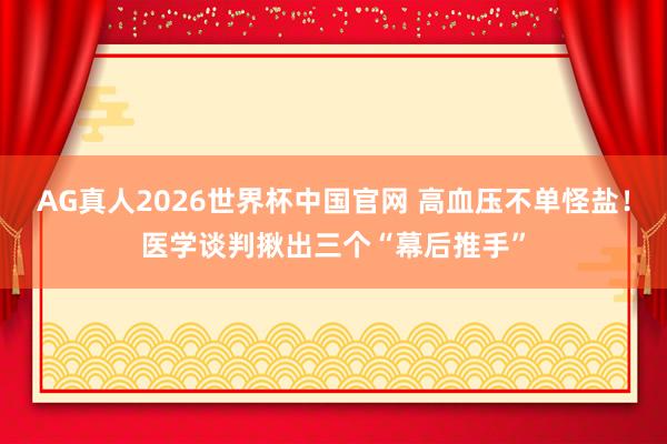 AG真人2026世界杯中国官网 高血压不单怪盐!医学谈判揪出三个“幕后推手”