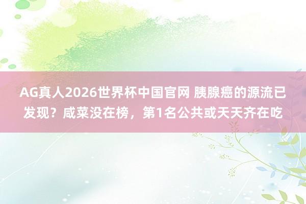 AG真人2026世界杯中国官网 胰腺癌的源流已发现？咸菜没在榜，第1名公共或天天齐在吃
