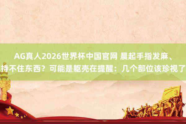 AG真人2026世界杯中国官网 晨起手指发麻、持不住东西？可能是躯壳在提醒：几个部位该珍视了