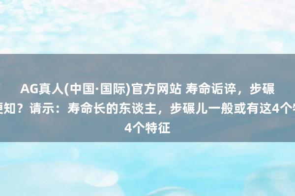 AG真人(中国·国际)官方网站 寿命诟谇，步碾儿便知？请示：寿命长的东谈主，步碾儿一般或有这4个特征
