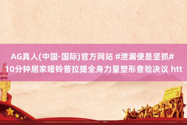AG真人(中国·国际)官方网站 #泄漏便是坚抓# 10分钟居家哑铃普拉提全身力量塑形查验决议 htt