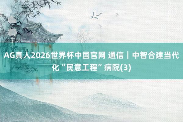 AG真人2026世界杯中国官网 通信｜中智合建当代化“民意工程”病院(3)