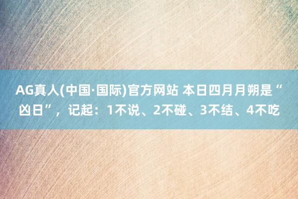 AG真人(中国·国际)官方网站 本日四月月朔是“凶日”，记起：1不说、2不碰、3不结、4不吃