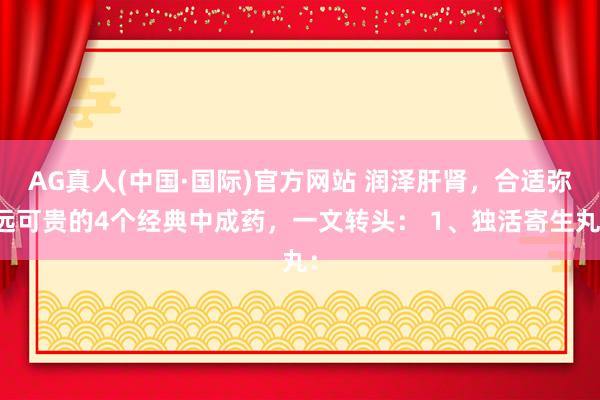 AG真人(中国·国际)官方网站 润泽肝肾，合适弥远可贵的4个经典中成药，一文转头： 1、独活寄生丸：