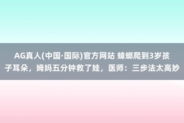 AG真人(中国·国际)官方网站 蟑螂爬到3岁孩子耳朵，姆妈五分钟救了娃，医师：三步法太高妙