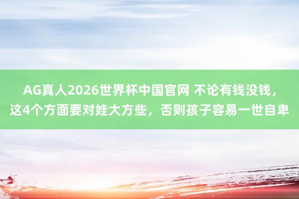 AG真人2026世界杯中国官网 不论有钱没钱，这4个方面要对娃大方些，否则孩子容易一世自卑