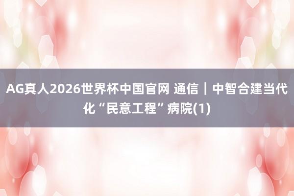 AG真人2026世界杯中国官网 通信｜中智合建当代化“民意工程”病院(1)