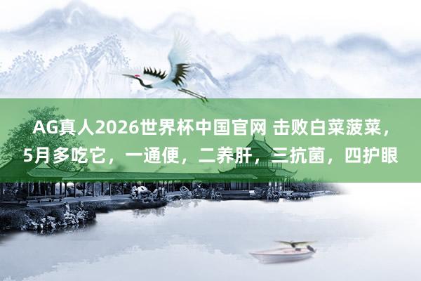 AG真人2026世界杯中国官网 击败白菜菠菜，5月多吃它，一通便，二养肝，<a href=
