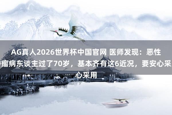 AG真人2026世界杯中国官网 医师发现：恶性肿瘤病东谈主过了70岁，基本齐有这6近况，要安心采用