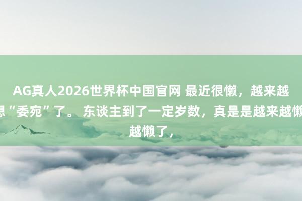 AG真人2026世界杯中国官网 最近很懒,越来越不想“委宛”了。 东谈主到了一定岁数,真是是越来越懒了,