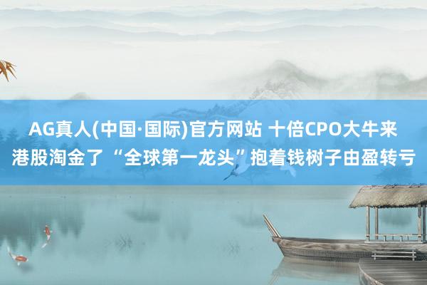 AG真人(中国·国际)官方网站 十倍CPO大牛来港股淘金了 “全球第一龙头”抱着钱树子由盈转亏