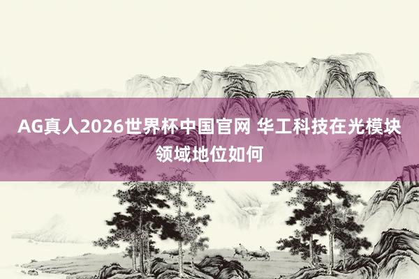 AG真人2026世界杯中国官网 华工科技在光模块领域地位如何
