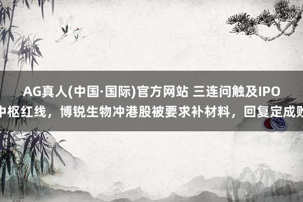 AG真人(中国·国际)官方网站 三连问触及IPO中枢红线，博锐生物冲港股被要求补材料，回复定成败