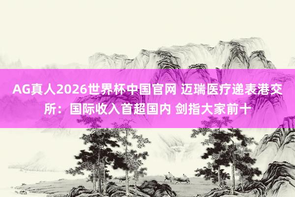 AG真人2026世界杯中国官网 迈瑞医疗递表港交所:国际收入首超国内 剑指大家前十