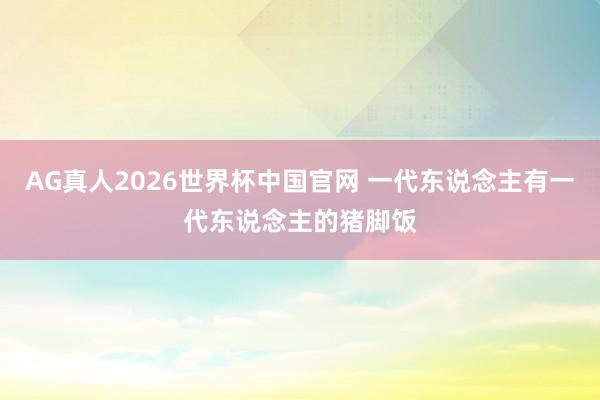 AG真人2026世界杯中国官网 一代东说念主有一代东说念主的猪脚饭