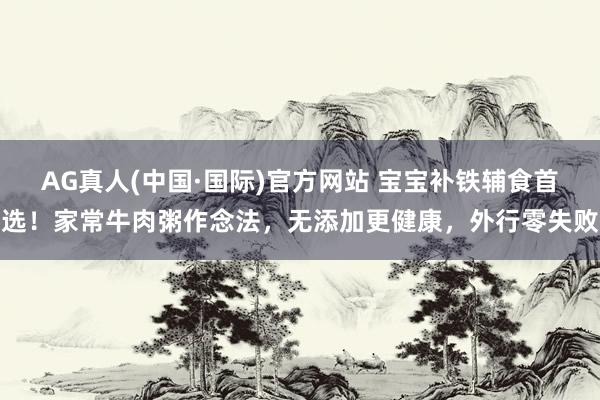 AG真人(中国·国际)官方网站 宝宝补铁辅食首选！家常牛肉粥作念法，无添加更健康，外行零失败