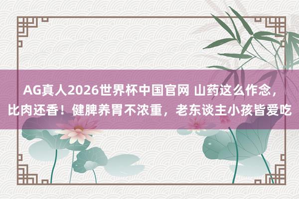 AG真人2026世界杯中国官网 山药这么作念，比肉还香！健脾养胃不浓重，老东谈主小孩皆爱吃