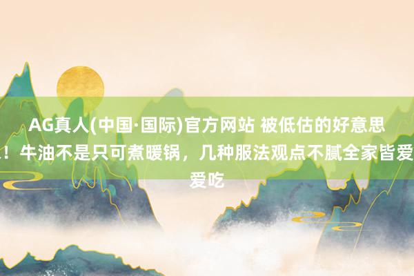AG真人(中国·国际)官方网站 被低估的好意思味！牛油不是只可煮暖锅，几种服法观点不腻全家皆爱吃