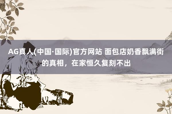 AG真人(中国·国际)官方网站 面包店奶香飘满街的真相，在家恒久复刻不出