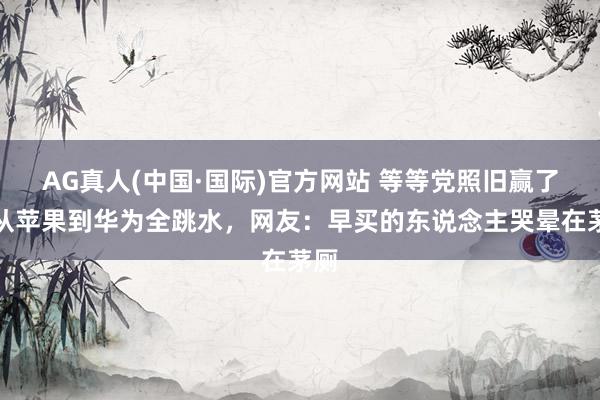 AG真人(中国·国际)官方网站 等等党照旧赢了!从苹果到华为全跳水,网友:早买的东说念主哭晕在茅厕
