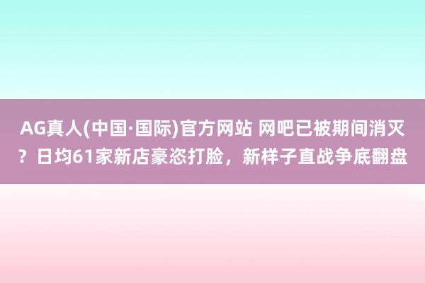 AG真人(中国·国际)官方网站 网吧已被期间消灭？日均61家新店豪恣打脸，新样子直战争底翻盘