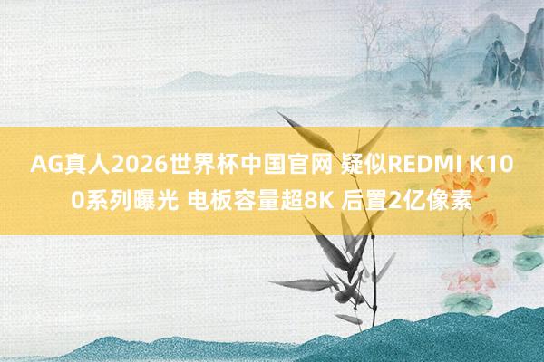 AG真人2026世界杯中国官网 疑似REDMI K100系列曝光 电板容量超8K 后置2亿像素