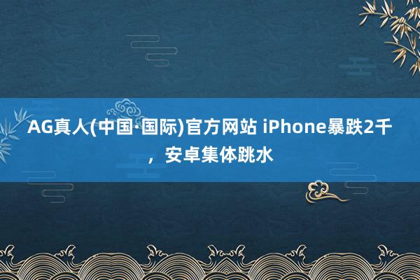 AG真人(中国·国际)官方网站 iPhone暴跌2千，安卓集体跳水