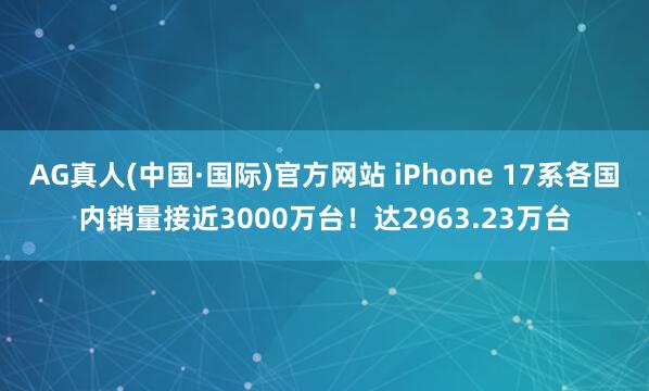AG真人(中国·国际)官方网站 iPhone 17系各国内销量接近3000万台!达2963.23万台