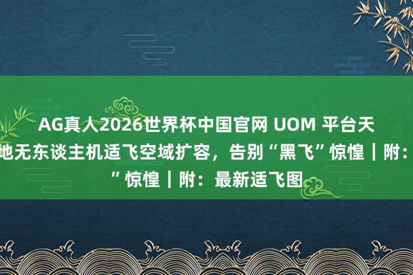 AG真人2026世界杯中国官网 UOM 平台天下升级,多地无东谈主机适飞空域扩容,告别“黑飞”惊惶|附:最新适飞图
