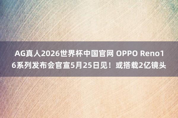 AG真人2026世界杯中国官网 OPPO Reno16系列发布会官宣5月25日见!或搭载2亿镜头