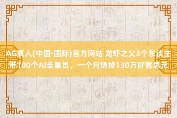 AG真人(中国·国际)官方网站 龙虾之父3个东谈主带100个AI圭臬员，一个月烧掉130万好意思元